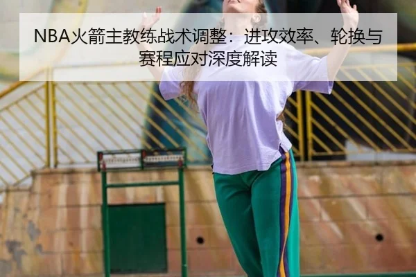 NBA火箭主教练战术调整：进攻效率、轮换与赛程应对深度解读